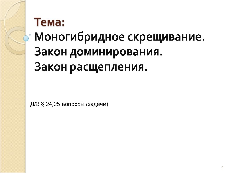 Тема: Моногибридное скрещивание.  Закон доминирования. Закон расщепления. 1 Д/З § 24,25 вопросы (задачи)